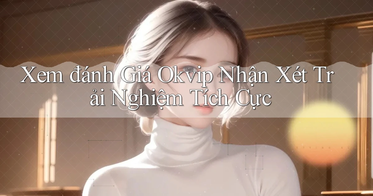 xem đánh giá okvip nhận xét trải nghiệm tích cực