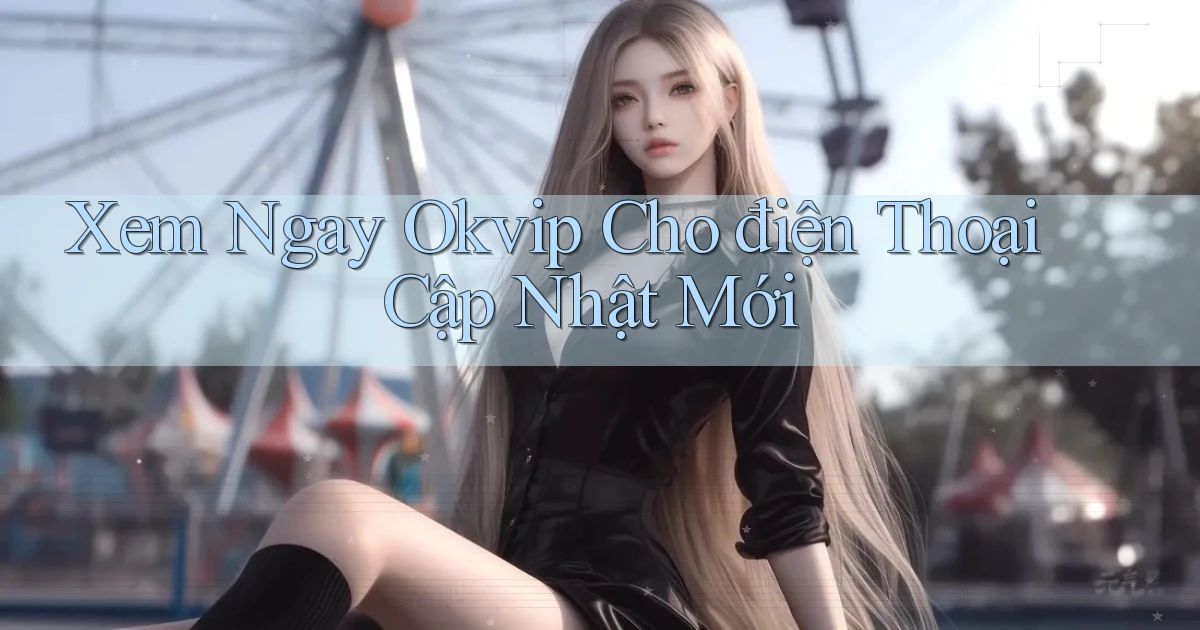 xem ngay okvip cho điện thoại cập nhật mới