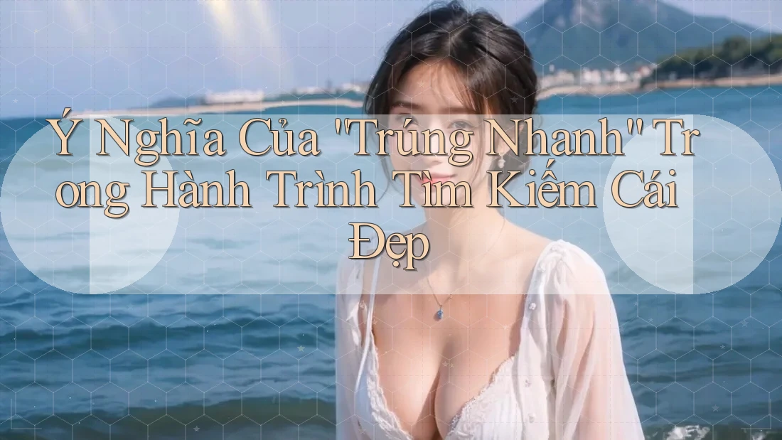Ý Nghĩa Của “Trúng Nhanh” Trong Hành Trình Tìm Kiếm Cái Đẹp