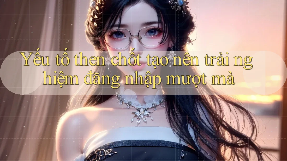 Yếu tố then chốt tạo nên trải nghiệm đăng nhập mượt mà